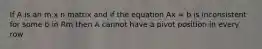 If A is an m x n matrix and if the equation Ax = b is inconsistent for some b in Rm then A cannot have a pivot position in every row