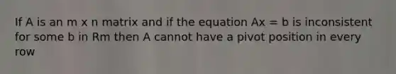 If A is an m x n matrix and if the equation Ax = b is inconsistent for some b in Rm then A cannot have a pivot position in every row