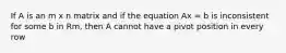 If A is an m x n matrix and if the equation Ax = b is inconsistent for some b in Rm, then A cannot have a pivot position in every row