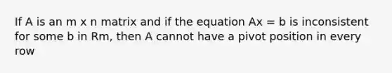 If A is an m x n matrix and if the equation Ax = b is inconsistent for some b in Rm, then A cannot have a pivot position in every row