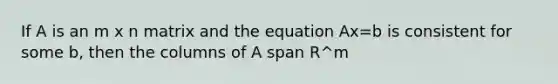 If A is an m x n matrix and the equation Ax=b is consistent for some b, then the columns of A span R^m