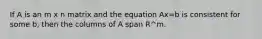 If A is an m x n matrix and the equation Ax=b is consistent for some b, then the columns of A span R^m.