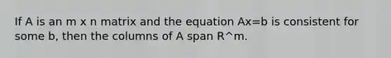 If A is an m x n matrix and the equation Ax=b is consistent for some b, then the columns of A span R^m.