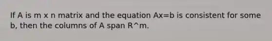 If A is m x n matrix and the equation Ax=b is consistent for some b, then the columns of A span R^m.