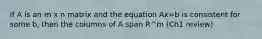 If A is an m x n matrix and the equation Ax=b is consistent for some b, then the columns of A span R^m (Ch1 review)