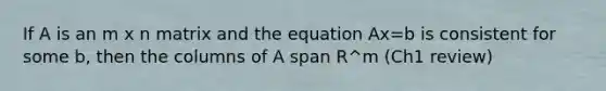 If A is an m x n matrix and the equation Ax=b is consistent for some b, then the columns of A span R^m (Ch1 review)