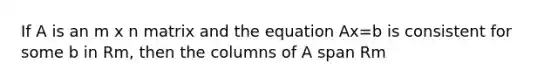 If A is an m x n matrix and the equation Ax=b is consistent for some b in Rm, then the columns of A span Rm