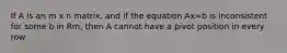 If A is an m x n matrix, and if the equation Ax=b is inconsistent for some b in Rm, then A cannot have a pivot position in every row