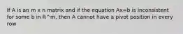 If A is an m x n matrix and if the equation Ax=b is inconsistent for some b in R^m, then A cannot have a pivot position in every row