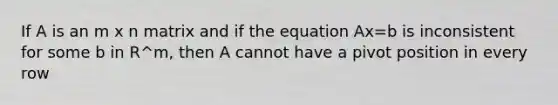 If A is an m x n matrix and if the equation Ax=b is inconsistent for some b in R^m, then A cannot have a pivot position in every row