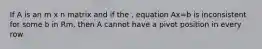 If A is an m x n matrix and if the . equation Ax=b is inconsistent for some b in Rm, then A cannot have a pivot position in every row
