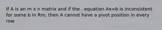 If A is an m x n matrix and if the . equation Ax=b is inconsistent for some b in Rm, then A cannot have a pivot position in every row