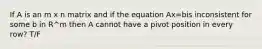 If A is an m x n matrix and if the equation Ax=bis inconsistent for some b in R^m then A cannot have a pivot position in every row? T/F