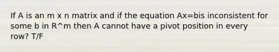 If A is an m x n matrix and if the equation Ax=bis inconsistent for some b in R^m then A cannot have a pivot position in every row? T/F