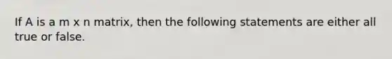 If A is a m x n matrix, then the following statements are either all true or false.