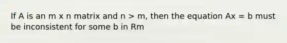 If A is an m x n matrix and n > m, then the equation Ax = b must be inconsistent for some b in Rm