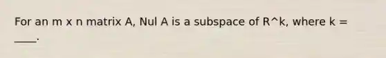 For an m x n matrix A, Nul A is a subspace of R^k, where k = ____.