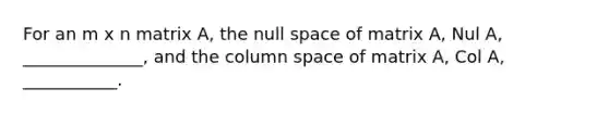 For an m x n matrix A, the null space of matrix A, Nul A, ______________, and the column space of matrix A, Col A, ___________.