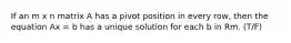 If an m x n matrix A has a pivot position in every row, then the equation Ax = b has a unique solution for each b in Rm. (T/F)