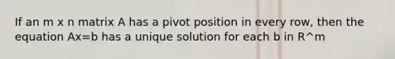 If an m x n matrix A has a pivot position in every row, then the equation Ax=b has a unique solution for each b in R^m