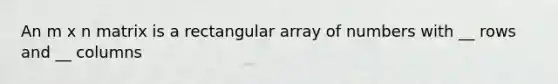 An m x n matrix is a rectangular array of numbers with __ rows and __ columns