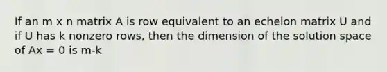 If an m x n matrix A is row equivalent to an echelon matrix U and if U has k nonzero rows, then the dimension of the solution space of Ax = 0 is m-k