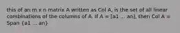 this of an m x n matrix A written as Col A, is the set of all linear combinations of the columns of A. If A = [a1 ... an], then Col A = Span (a1 ... an)