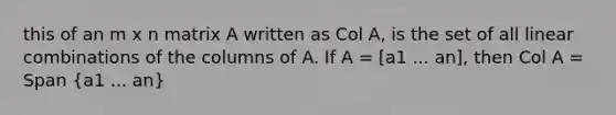 this of an m x n matrix A written as Col A, is the set of all <a href='https://www.questionai.com/knowledge/k5Fgygkjqb-linear-combination' class='anchor-knowledge'>linear combination</a>s of the columns of A. If A = [a1 ... an], then Col A = Span (a1 ... an)