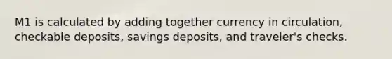 M1 is calculated by adding together currency in circulation, checkable deposits, savings deposits, and traveler's checks.