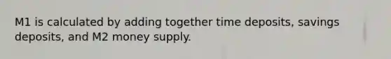 M1 is calculated by adding together time deposits, savings deposits, and M2 money supply.