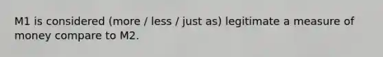 M1 is considered (more / less / just as) legitimate a measure of money compare to M2.
