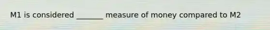 M1 is considered _______ measure of money compared to M2