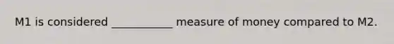 M1 is considered ___________ measure of money compared to M2.