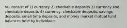 M1 consist of 1) currency 2) checkable deposits 3) currency and checkable deposits 4) currency, checkable deposits, savings deposits, small time deposits, and money market mutual fund balances held by individuals