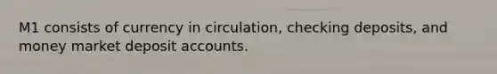 M1 consists of currency in circulation, checking deposits, and money market deposi<a href='https://www.questionai.com/knowledge/k7x83BRk9p-t-accounts' class='anchor-knowledge'>t accounts</a>.