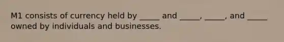 M1 consists of currency held by​ _____ and​ _____, _____, and​ _____ owned by individuals and businesses.