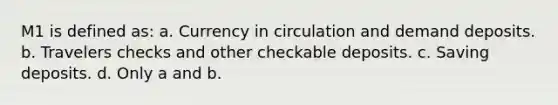 M1 is defined as: a. Currency in circulation and demand deposits. b. Travelers checks and other checkable deposits. c. Saving deposits. d. Only a and b.