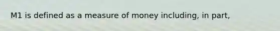 M1 is defined as a measure of money including, in part,