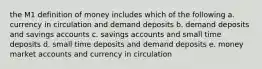 the M1 definition of money includes which of the following a. currency in circulation and demand deposits b. demand deposits and savings accounts c. savings accounts and small time deposits d. small time deposits and demand deposits e. money market accounts and currency in circulation