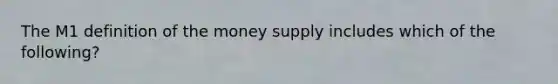 The M1 definition of the money supply includes which of the following?