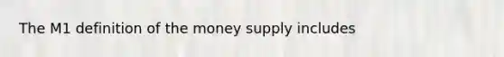 The M1 definition of the money supply includes