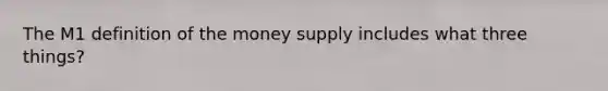 The M1 definition of the money supply includes what three things?