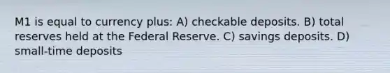 M1 is equal to currency plus: A) checkable deposits. B) total reserves held at the Federal Reserve. C) savings deposits. D) small-time deposits