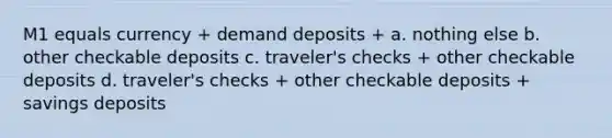 M1 equals currency + demand deposits + a. nothing else b. other checkable deposits c. traveler's checks + other checkable deposits d. traveler's checks + other checkable deposits + savings deposits