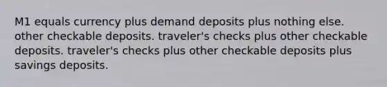 M1 equals currency plus demand deposits plus nothing else. other checkable deposits. traveler's checks plus other checkable deposits. traveler's checks plus other checkable deposits plus savings deposits.