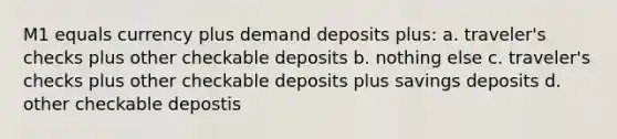 M1 equals currency plus demand deposits plus: a. traveler's checks plus other checkable deposits b. nothing else c. traveler's checks plus other checkable deposits plus savings deposits d. other checkable depostis