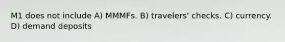 M1 does not include A) MMMFs. B) travelers' checks. C) currency. D) demand deposits