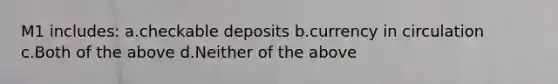 M1 includes: a.checkable deposits b.currency in circulation c.Both of the above d.Neither of the above