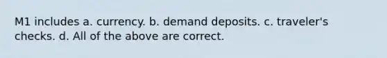 M1 includes a. currency. b. demand deposits. c. traveler's checks. d. All of the above are correct.