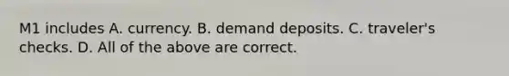 M1 includes A. currency. B. demand deposits. C. traveler's checks. D. All of the above are correct.